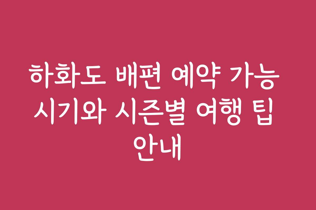 하화도 배편 예약 가능 시기와 시즌별 여행 팁 안내