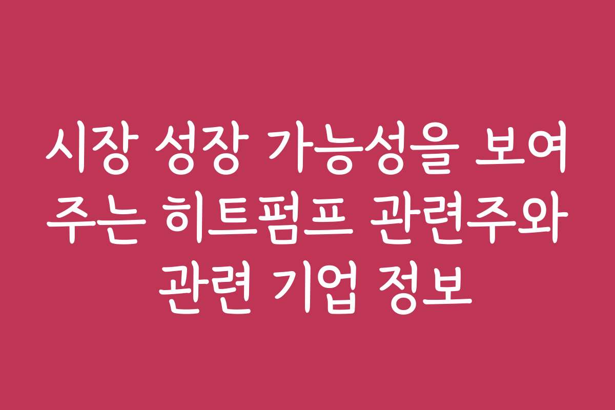시장 성장 가능성을 보여주는 히트펌프 관련주와 관련 기업 정보