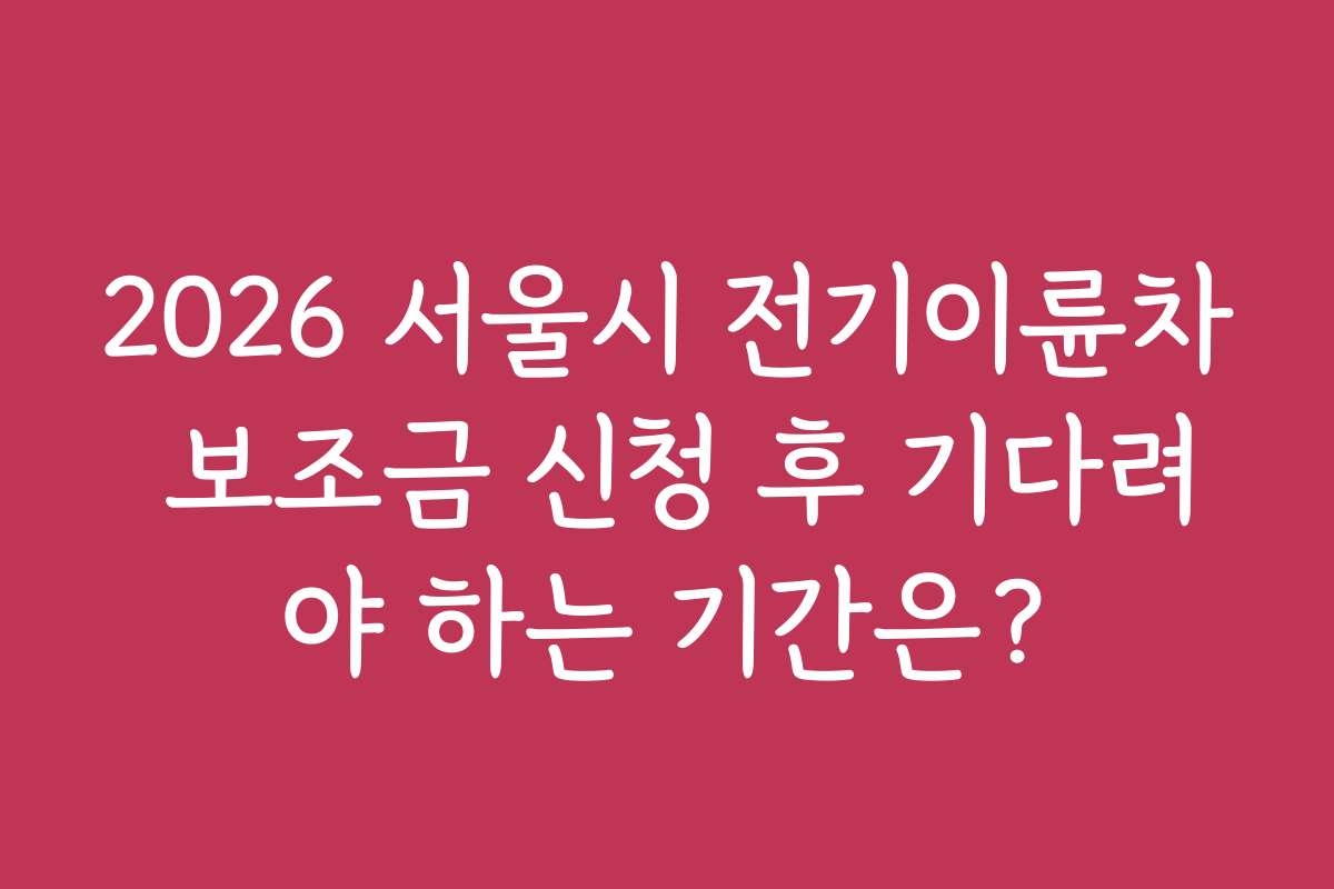 2026 서울시 전기이륜차 보조금 신청 후 기다려야 하는 기간은?