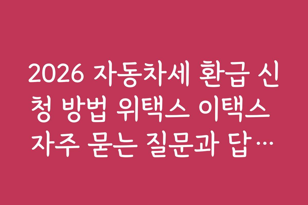2026 자동차세 환급 신청 방법 위택스 이택스 자주 묻는 질문과 답변으로 쉽게 이해하기