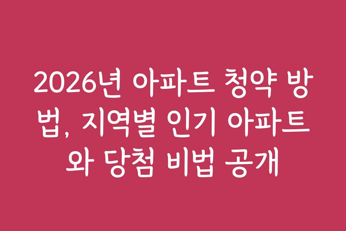 2026년 아파트 청약 방법, 지역별 인기 아파트와 당첨 비법 공개