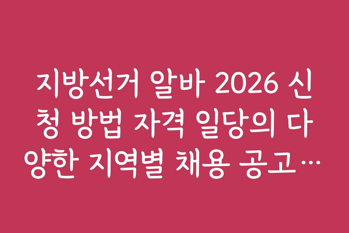 지방선거 알바 2026 신청 방법 자격 일당의 다양한 지역별 채용 공고와 지원 방법