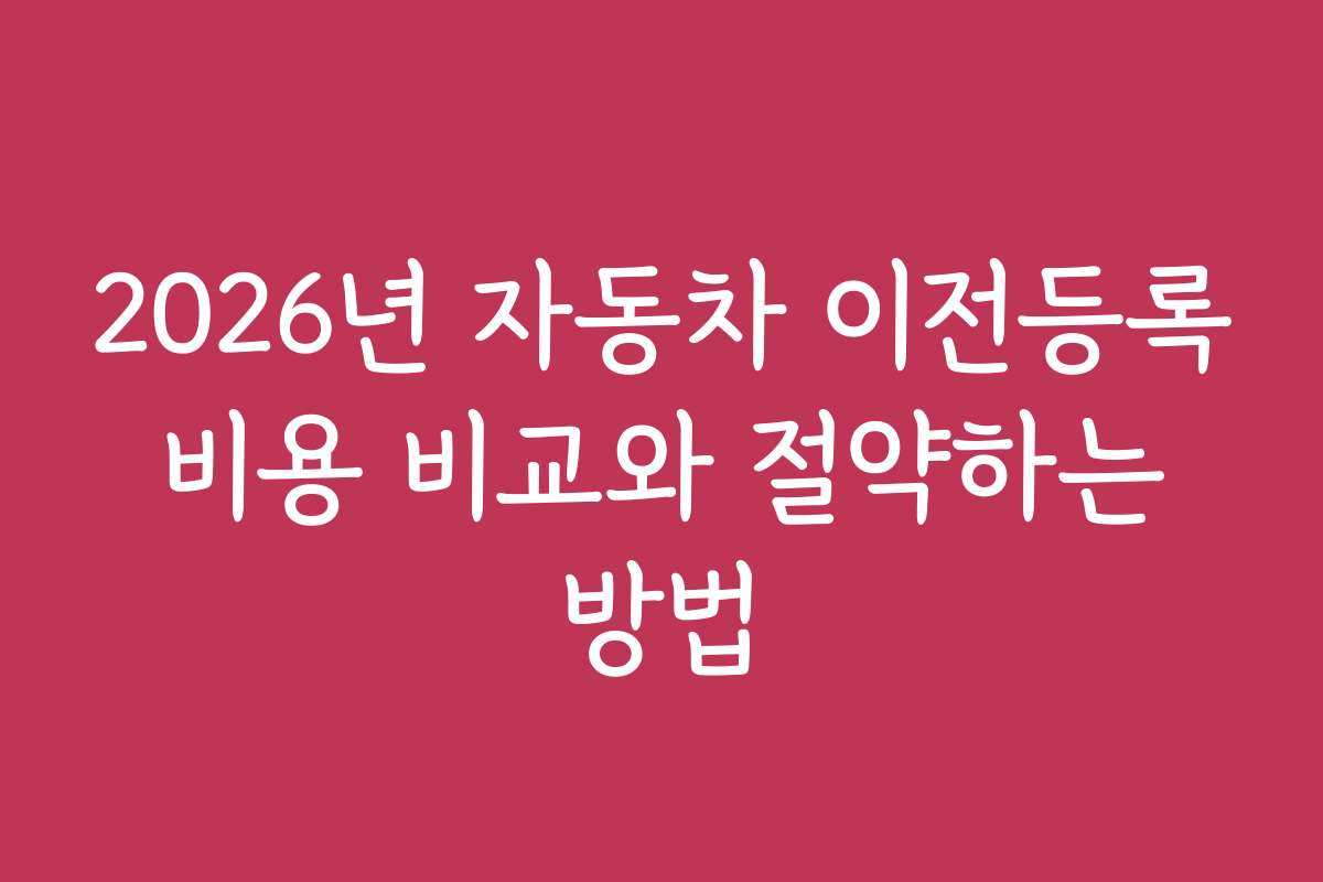2026년 자동차 이전등록 비용 비교와 절약하는 방법