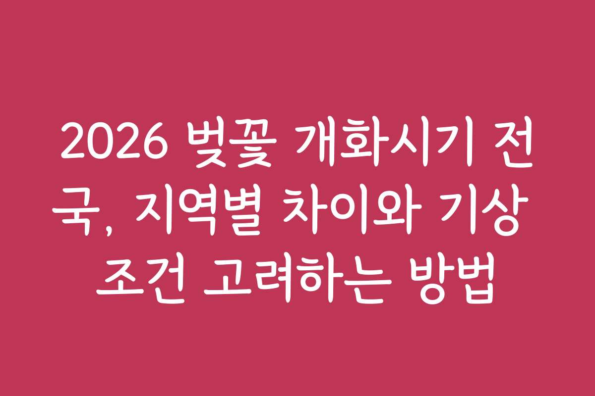 2026 벚꽃 개화시기 전국, 지역별 차이와 기상 조건 고려하는 방법