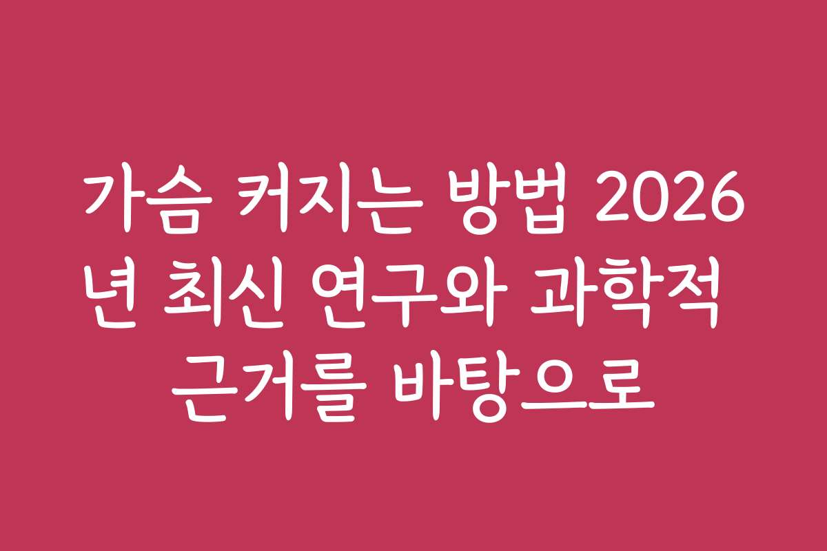 가슴 커지는 방법 2026년 최신 연구와 과학적 근거를 바탕으로