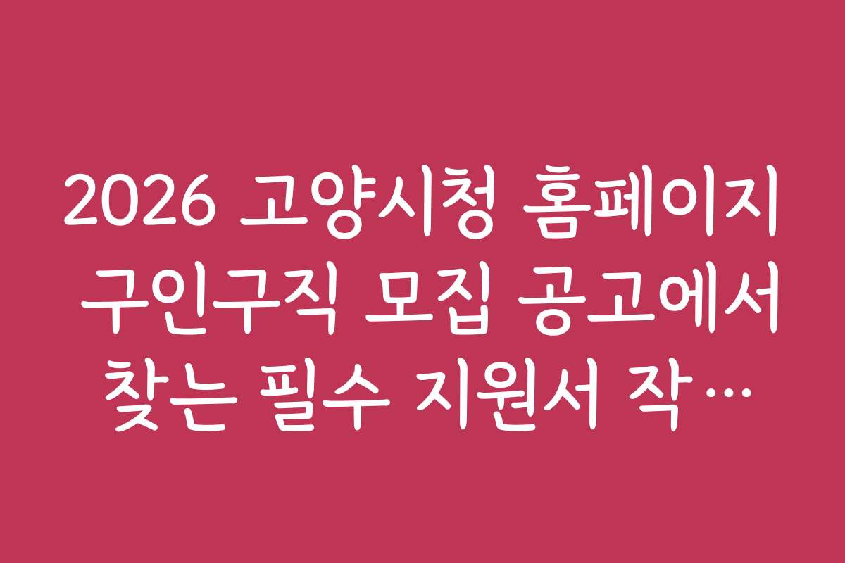 2026 고양시청 홈페이지 구인구직 모집 공고에서 찾는 필수 지원서 작성법