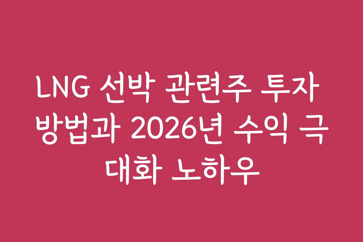 LNG 선박 관련주 투자 방법과 2026년 수익 극대화 노하우