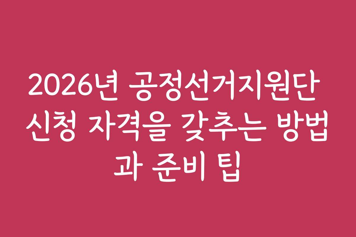 2026년 공정선거지원단 신청 자격을 갖추는 방법과 준비 팁