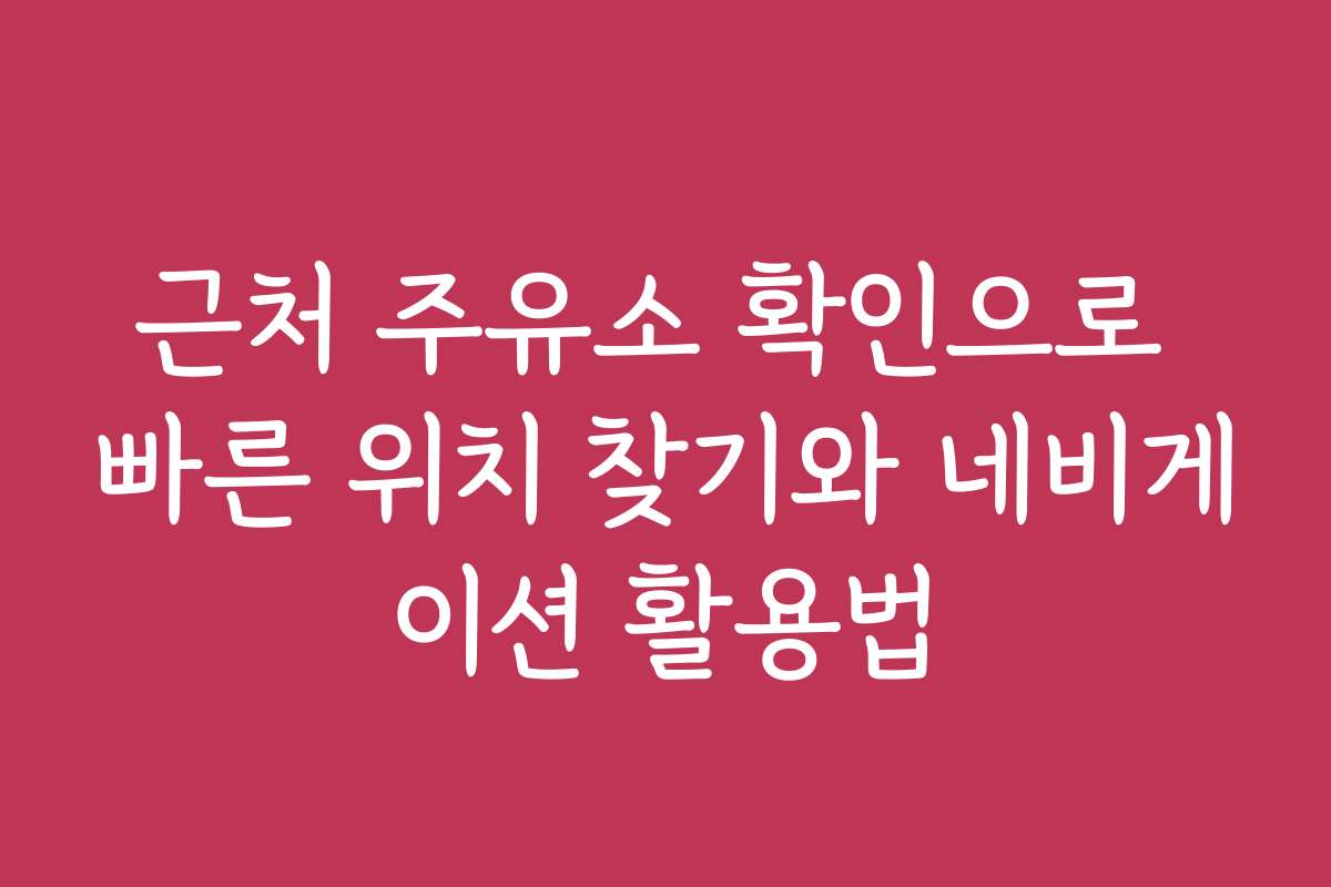 근처 주유소 확인으로 빠른 위치 찾기와 네비게이션 활용법