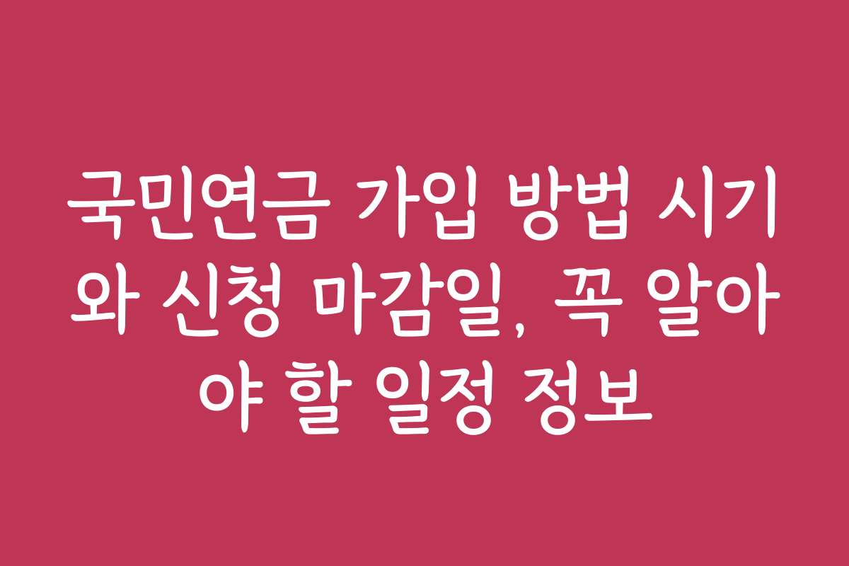 국민연금 가입 방법 시기와 신청 마감일, 꼭 알아야 할 일정 정보