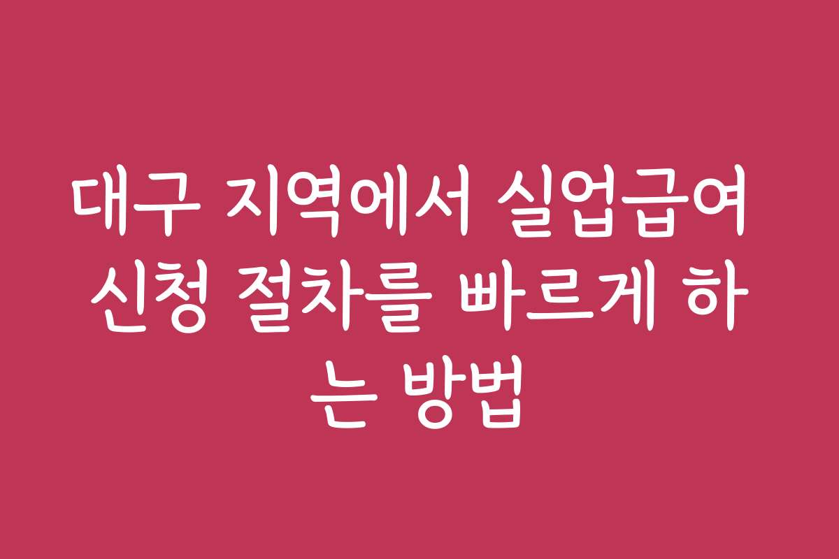 대구 지역에서 실업급여 신청 절차를 빠르게 하는 방법