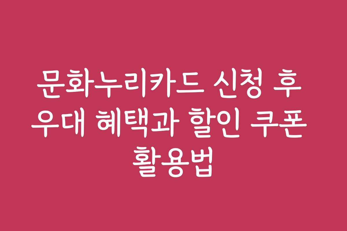 문화누리카드 신청 후 우대 혜택과 할인 쿠폰 활용법