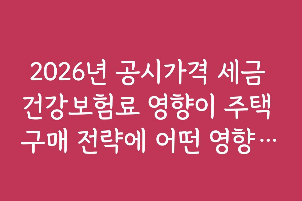 2026년 공시가격 세금 건강보험료 영향이 주택 구매 전략에 어떤 영향을 줄까