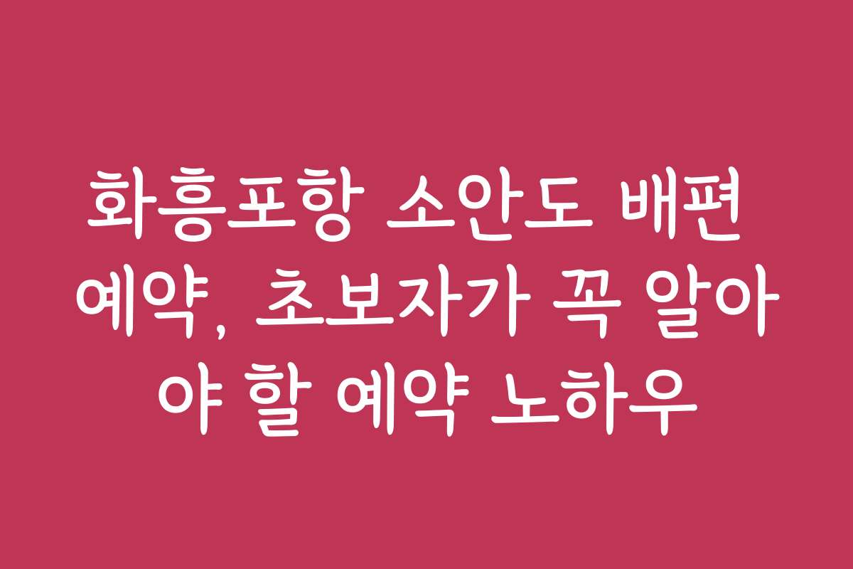 화흥포항 소안도 배편 예약, 초보자가 꼭 알아야 할 예약 노하우