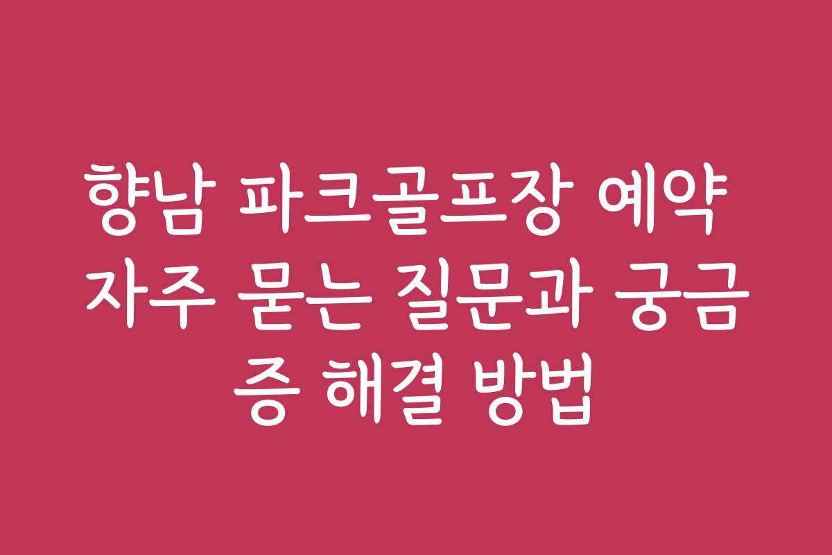 향남 파크골프장 예약 자주 묻는 질문과 궁금증 해결 방법