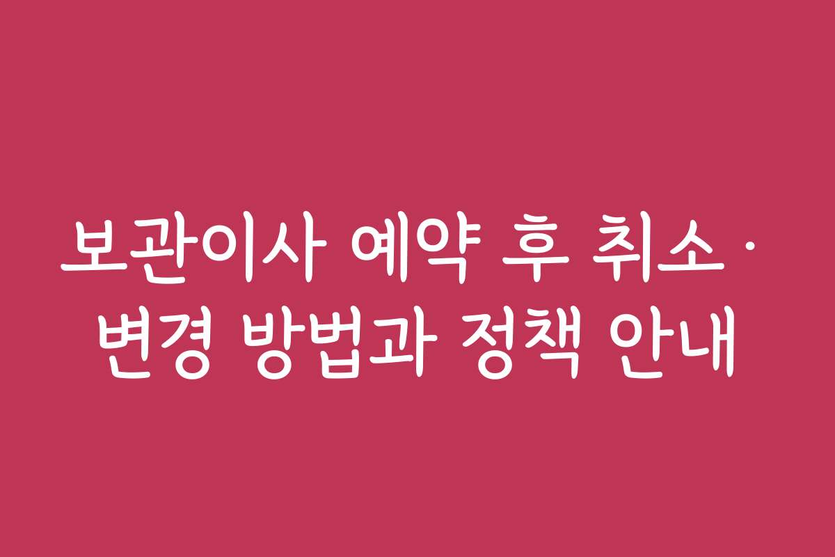 보관이사 예약 후 취소·변경 방법과 정책 안내