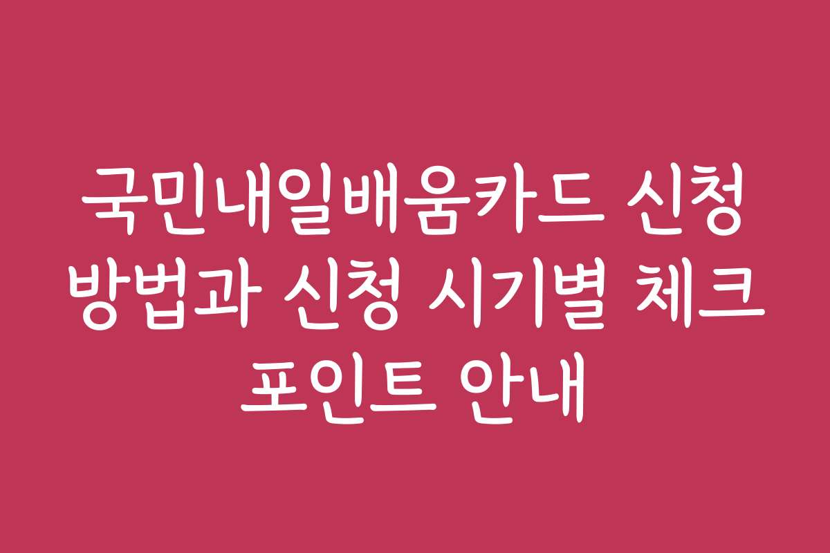 국민내일배움카드 신청방법과 신청 시기별 체크포인트 안내