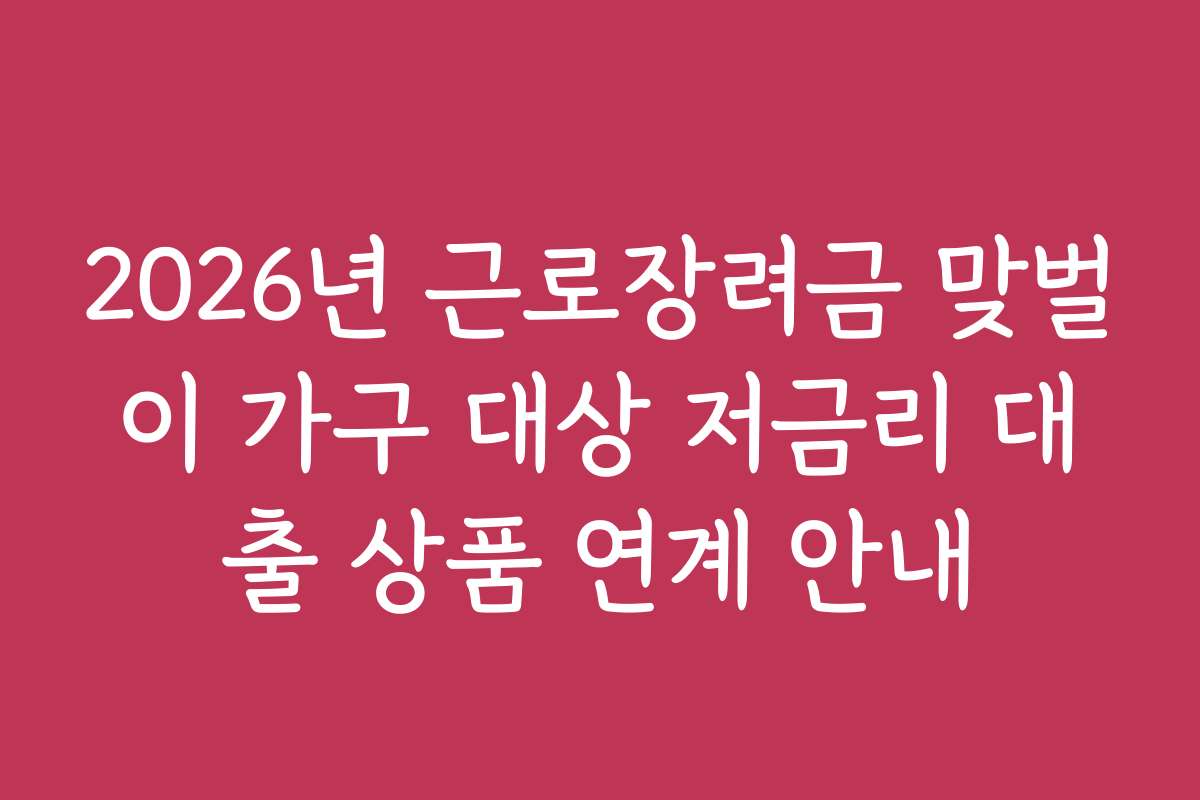 2026년 근로장려금 맞벌이 가구 대상 저금리 대출 상품 연계 안내