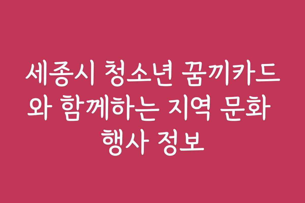 세종시 청소년 꿈끼카드와 함께하는 지역 문화 행사 정보