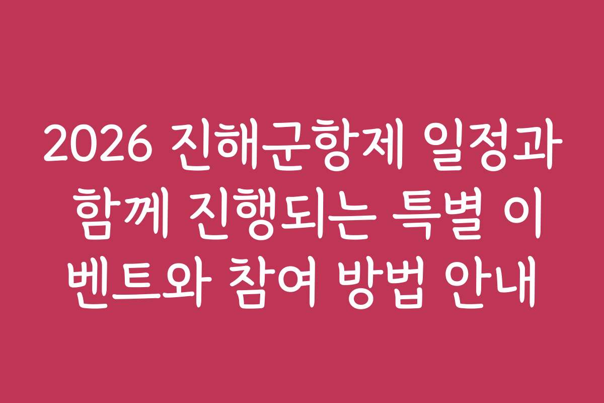 2026 진해군항제 일정과 함께 진행되는 특별 이벤트와 참여 방법 안내