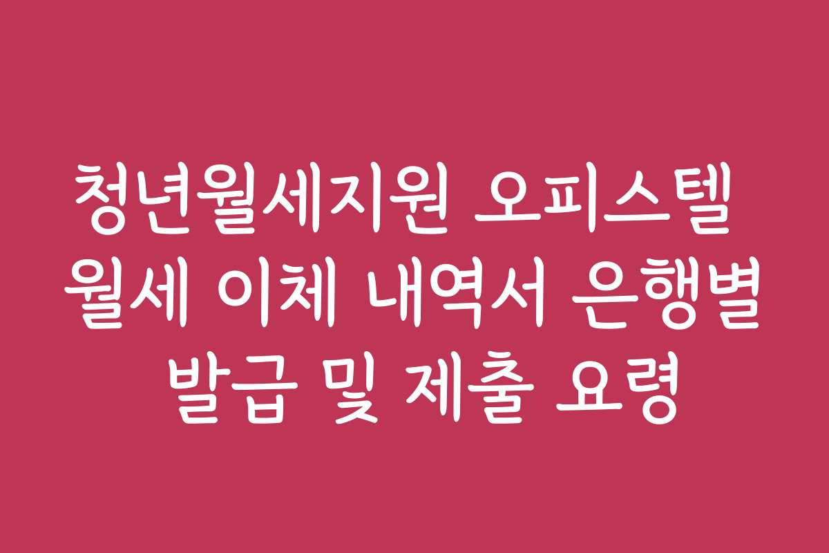 청년월세지원 오피스텔 월세 이체 내역서 은행별 발급 및 제출 요령