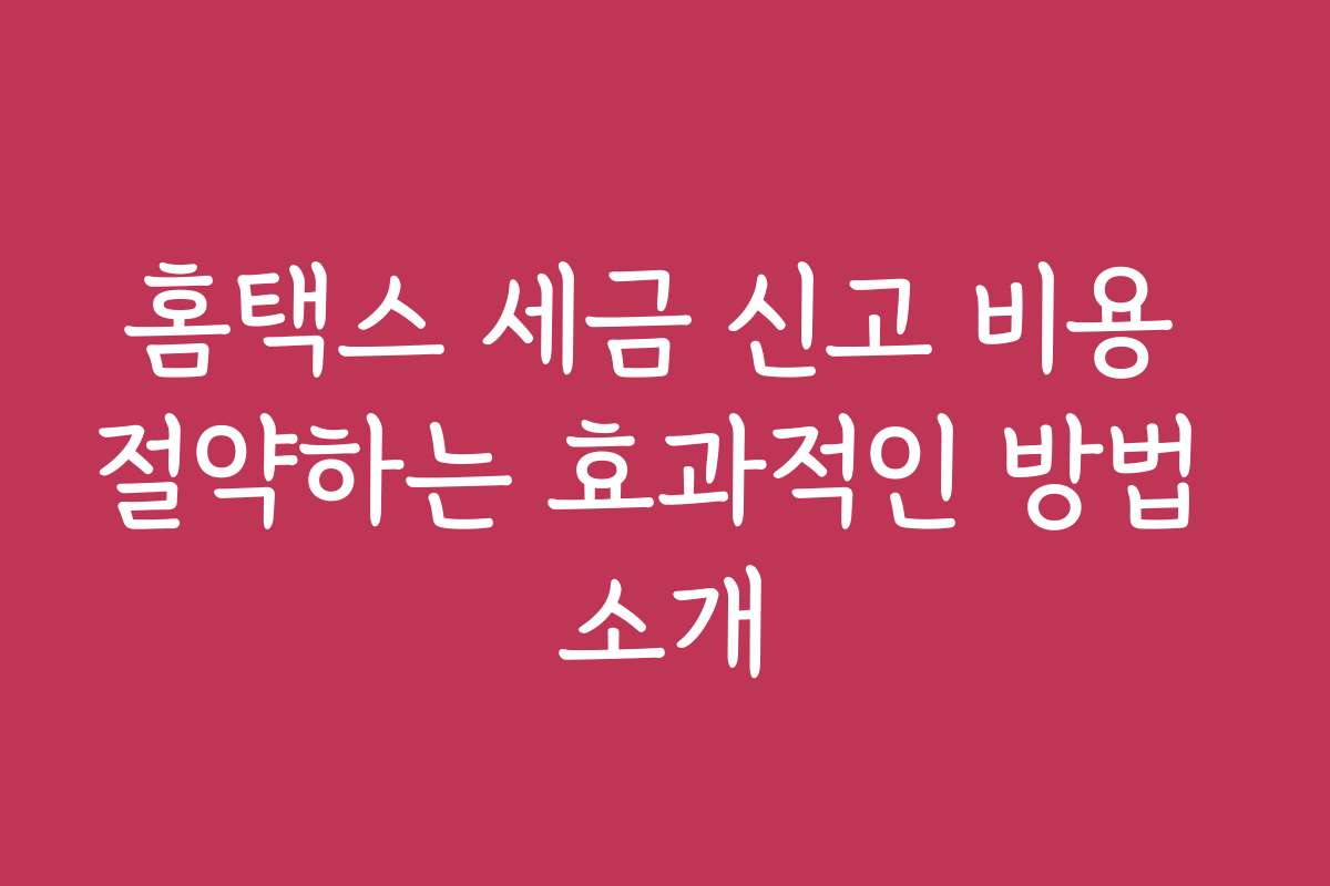 홈택스 세금 신고 비용 절약하는 효과적인 방법 소개