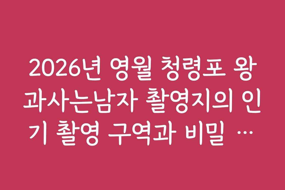 2026년 영월 청령포 왕과사는남자 촬영지의 인기 촬영 구역과 비밀 명소 소개