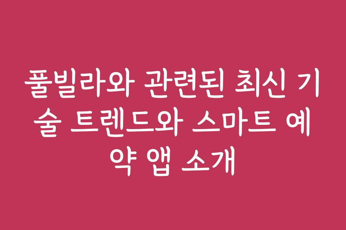 풀빌라와 관련된 최신 기술 트렌드와 스마트 예약 앱 소개