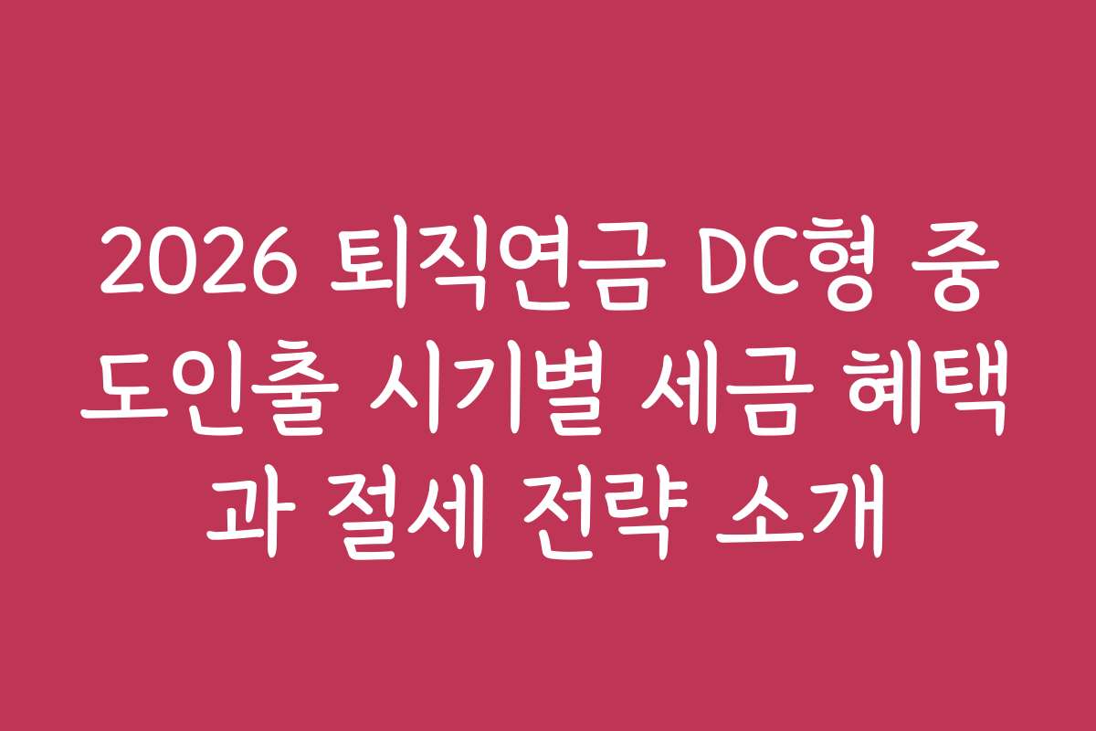 2026 퇴직연금 DC형 중도인출 시기별 세금 혜택과 절세 전략 소개