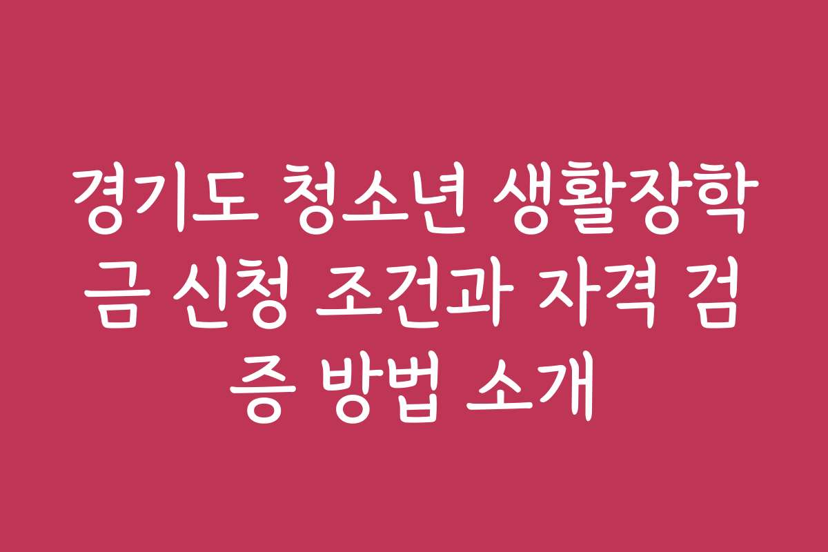 경기도 청소년 생활장학금 신청 조건과 자격 검증 방법 소개
