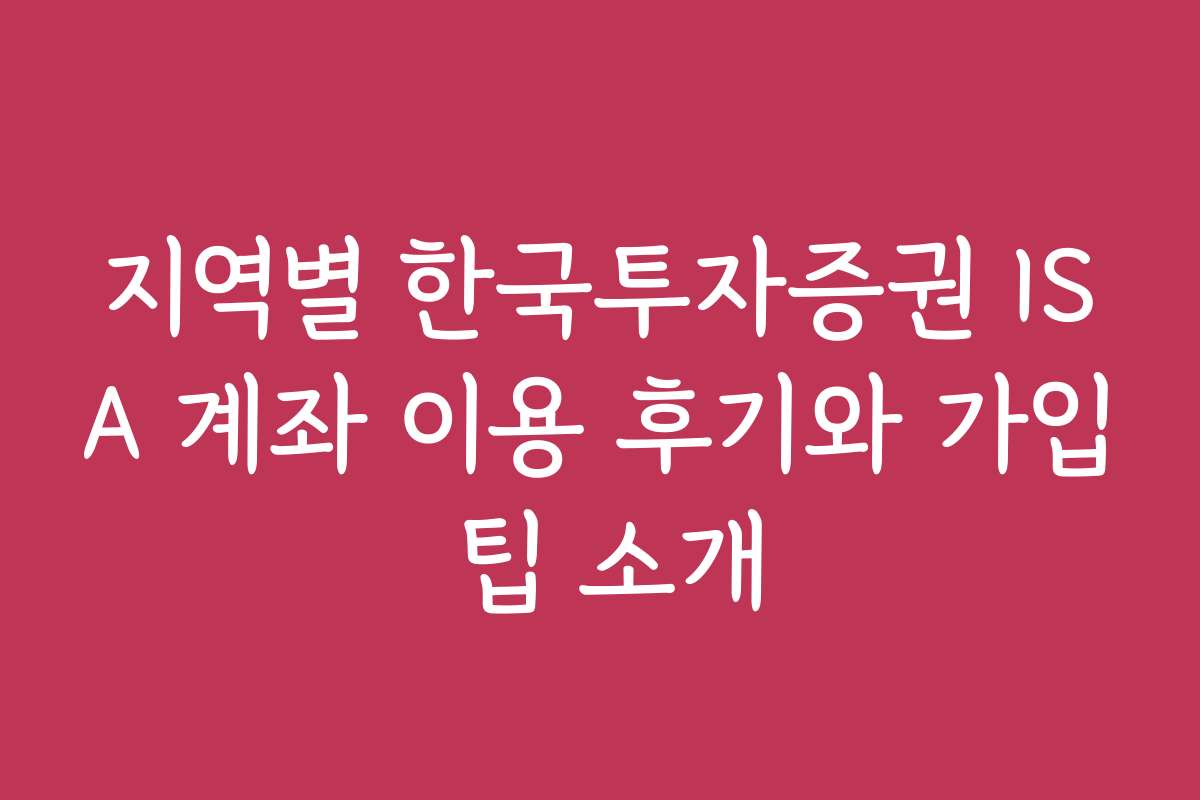 지역별 한국투자증권 ISA 계좌 이용 후기와 가입 팁 소개