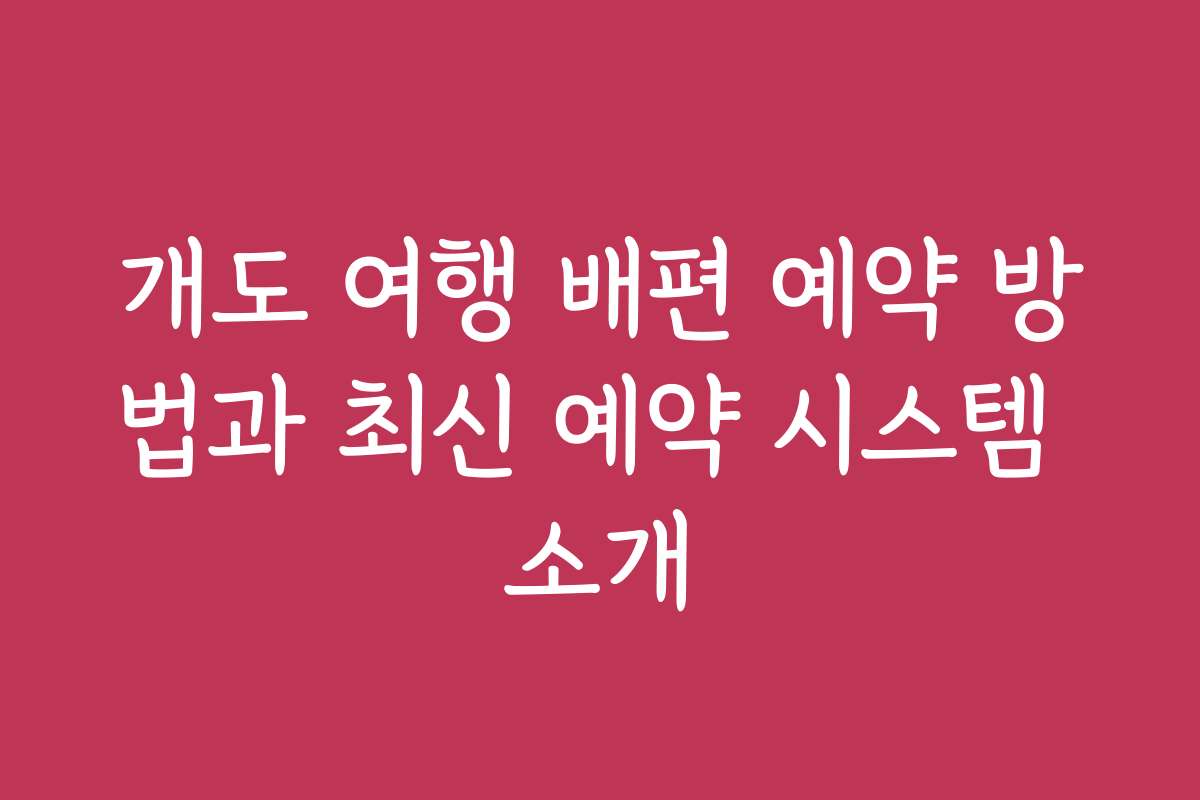 개도 여행 배편 예약 방법과 최신 예약 시스템 소개