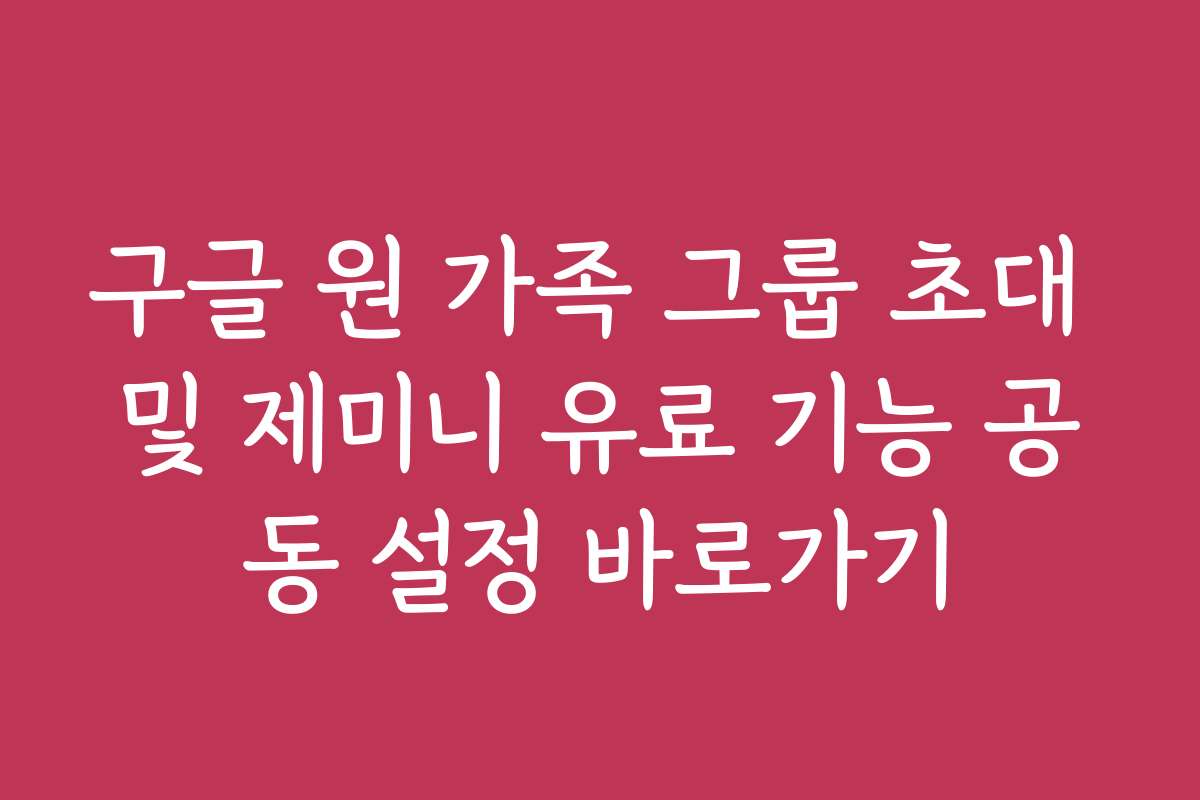 구글 원 가족 그룹 초대 및 제미니 유료 기능 공동 설정 바로가기