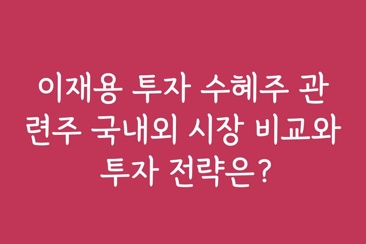 이재용 투자 수혜주 관련주 국내외 시장 비교와 투자 전략은?