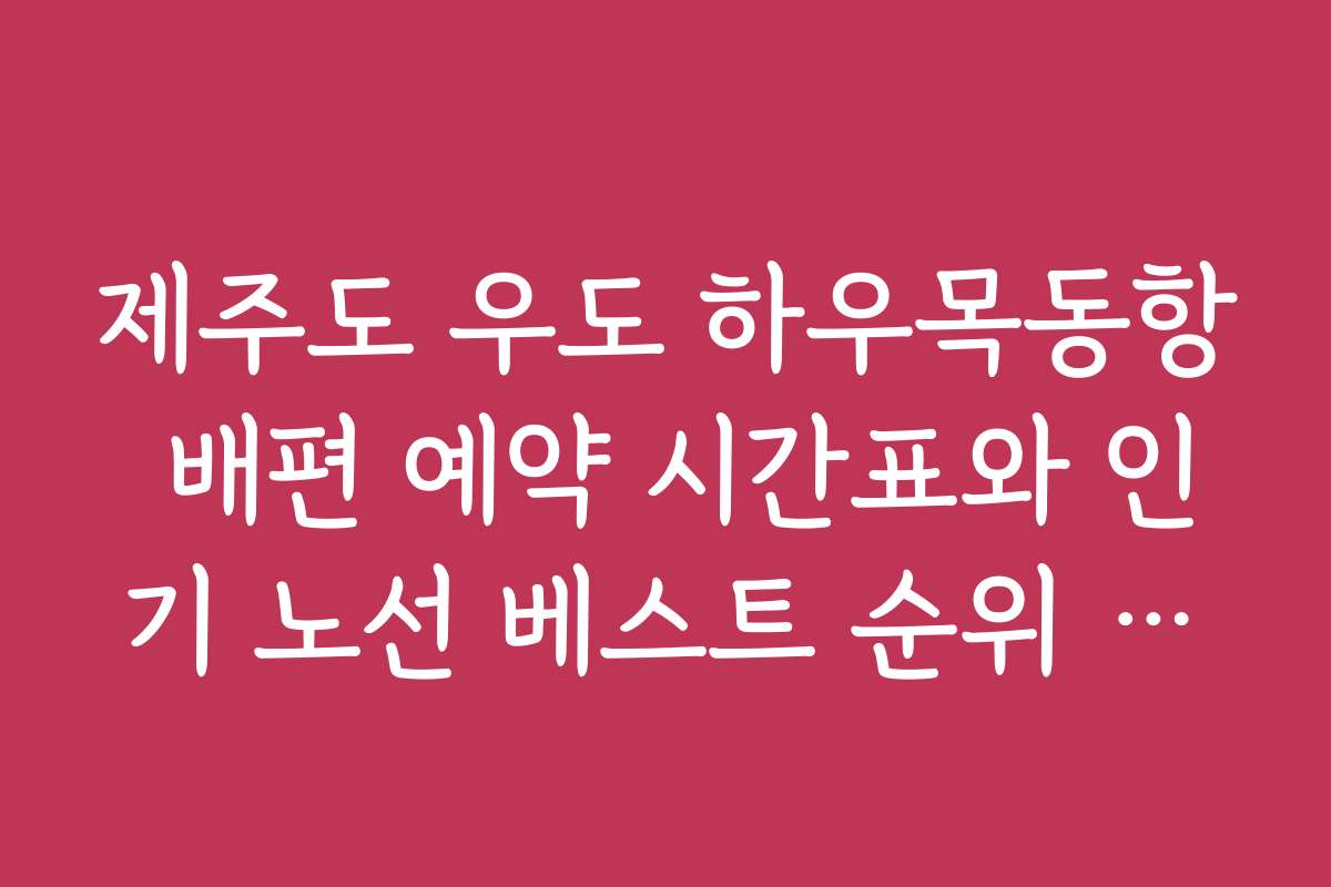 제주도 우도 하우목동항 배편 예약 시간표와 인기 노선 베스트 순위 공개