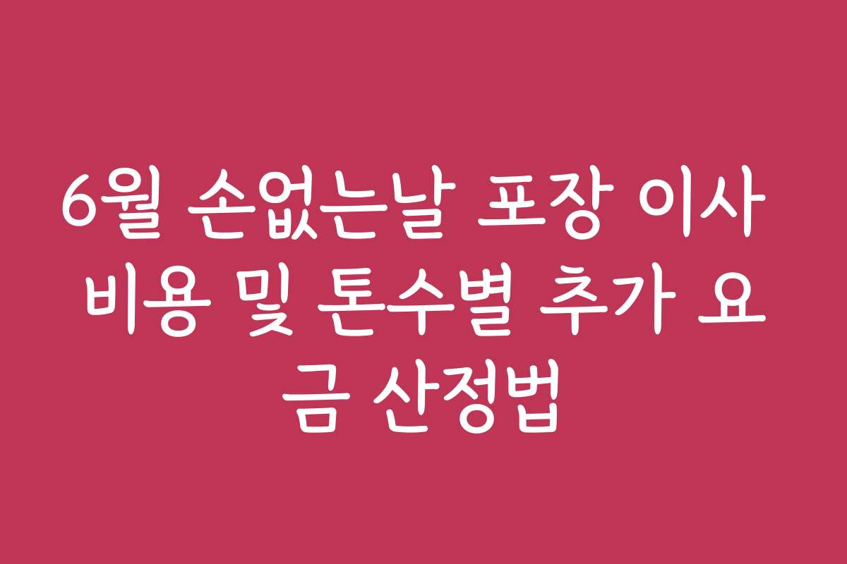 6월 손없는날 포장 이사 비용 및 톤수별 추가 요금 산정법