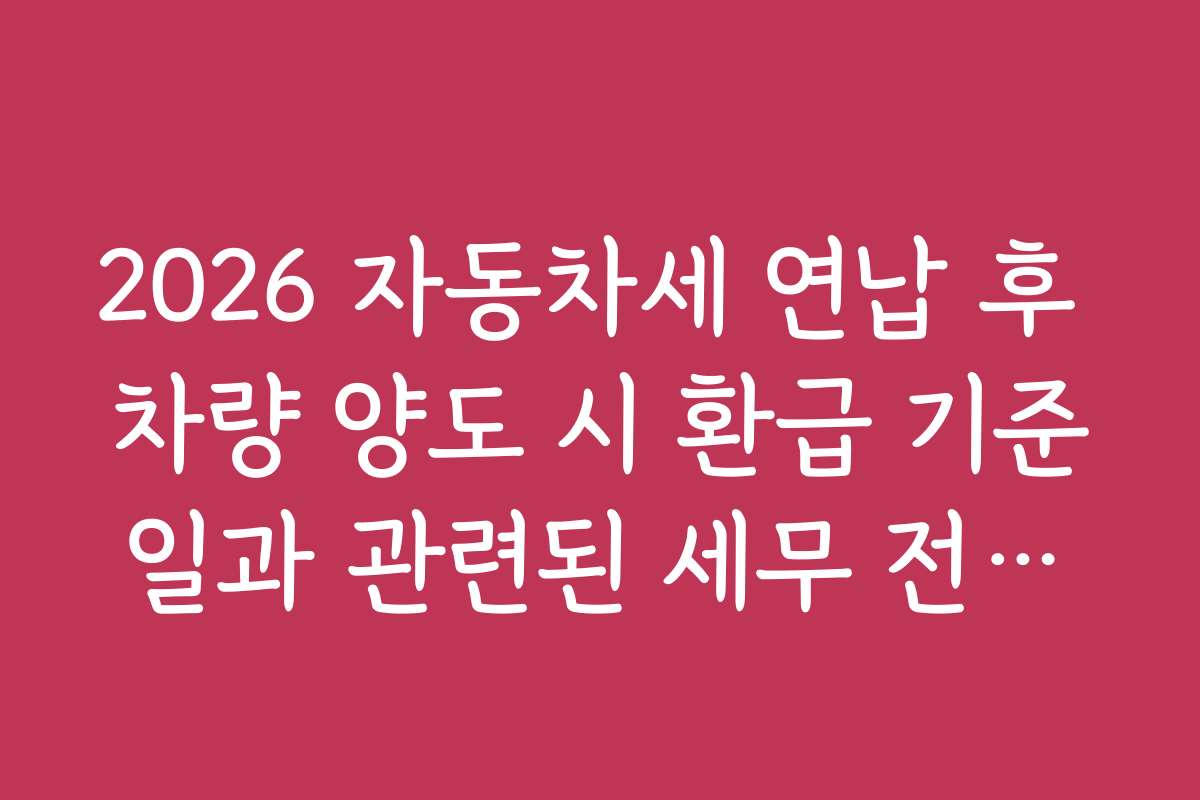 2026 자동차세 연납 후 차량 양도 시 환급 기준일과 관련된 세무 전문가 추천 노하우