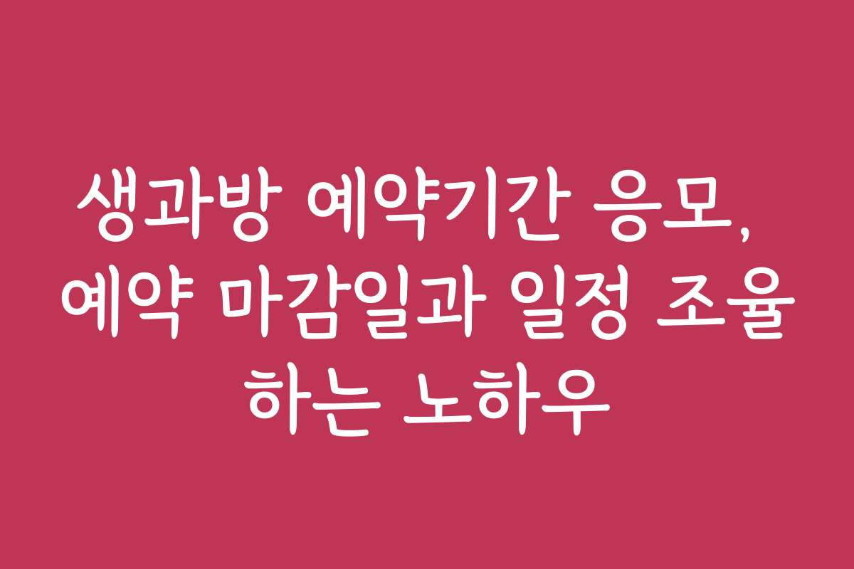 생과방 예약기간 응모, 예약 마감일과 일정 조율하는 노하우