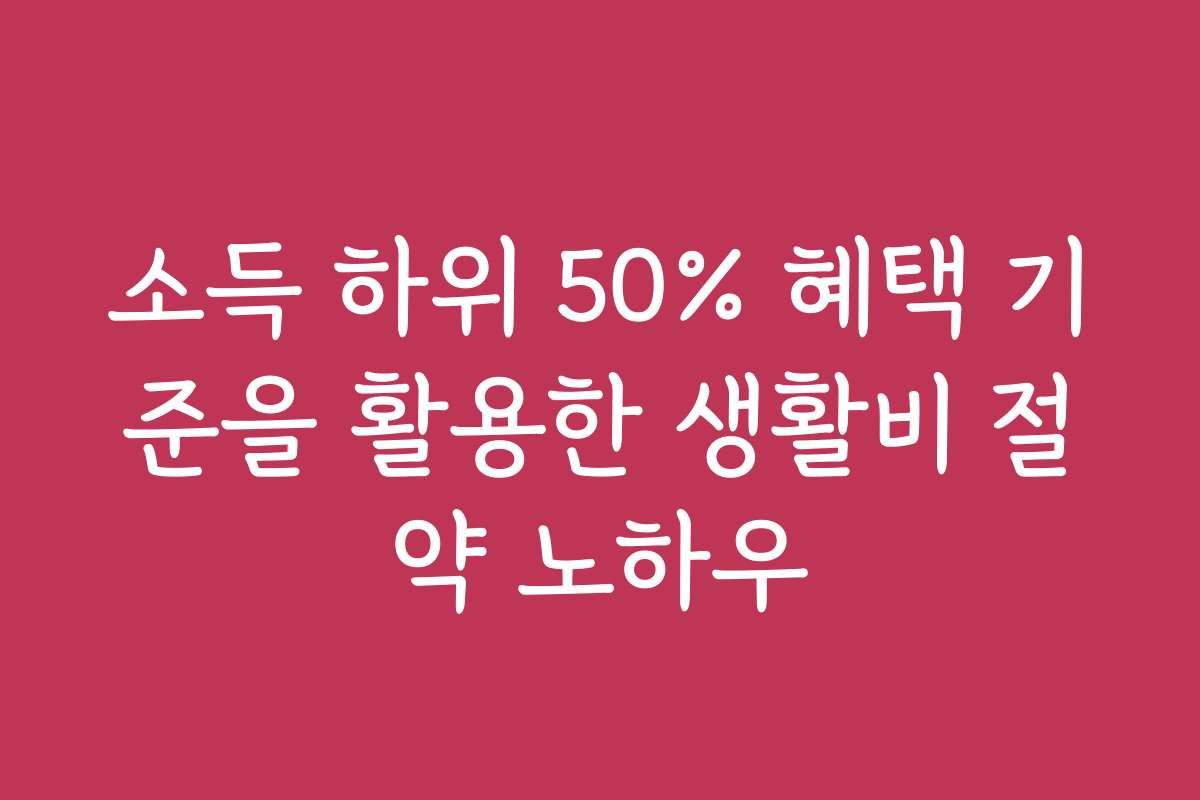 소득 하위 50% 혜택 기준을 활용한 생활비 절약 노하우
