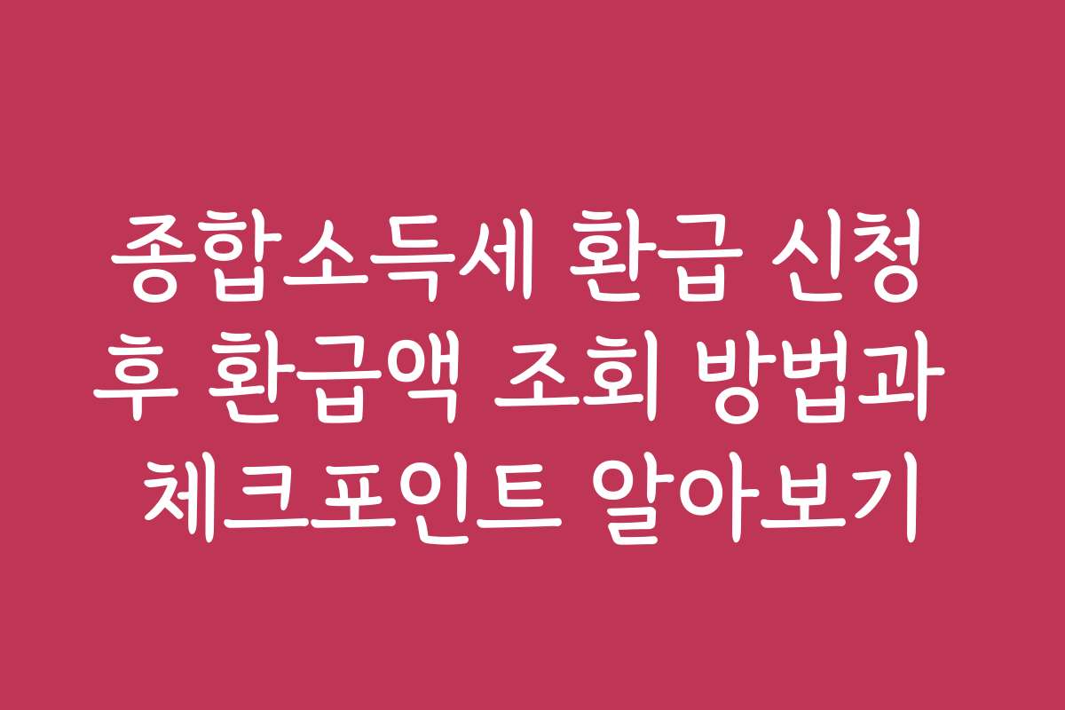 종합소득세 환급 신청 후 환급액 조회 방법과 체크포인트 알아보기