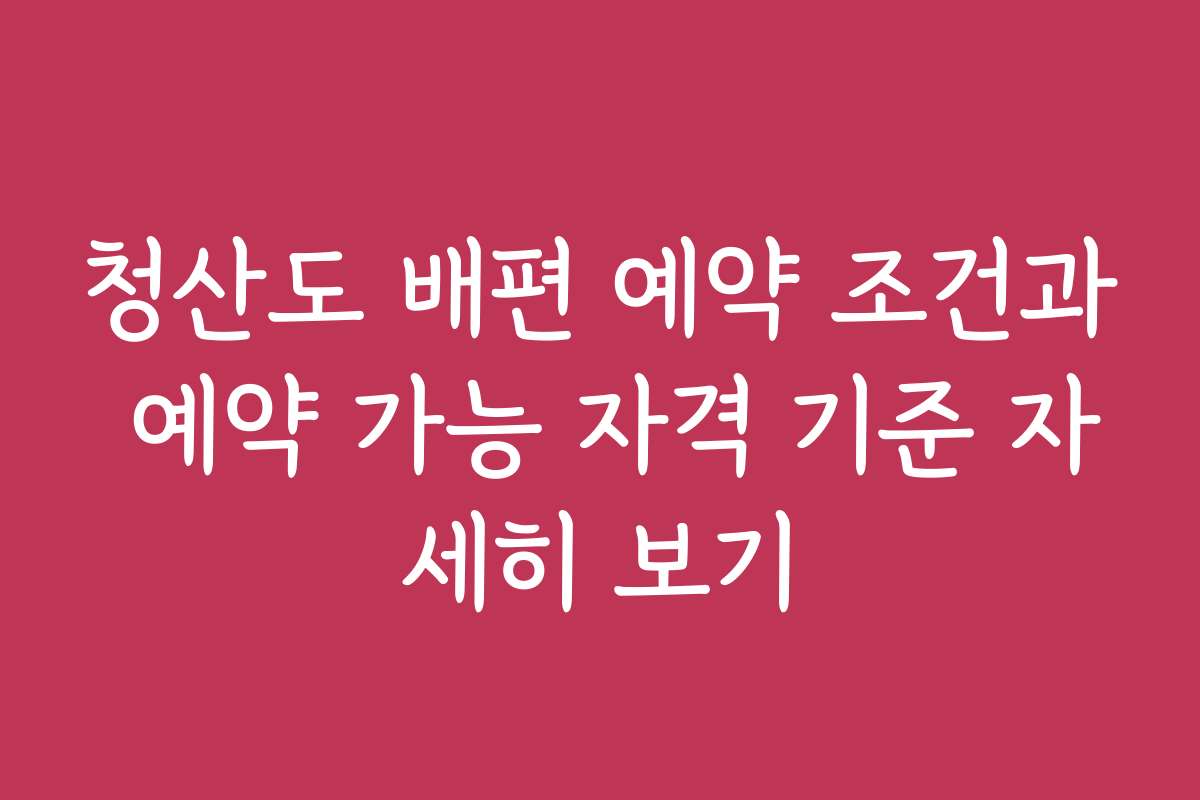 청산도 배편 예약 조건과 예약 가능 자격 기준 자세히 보기