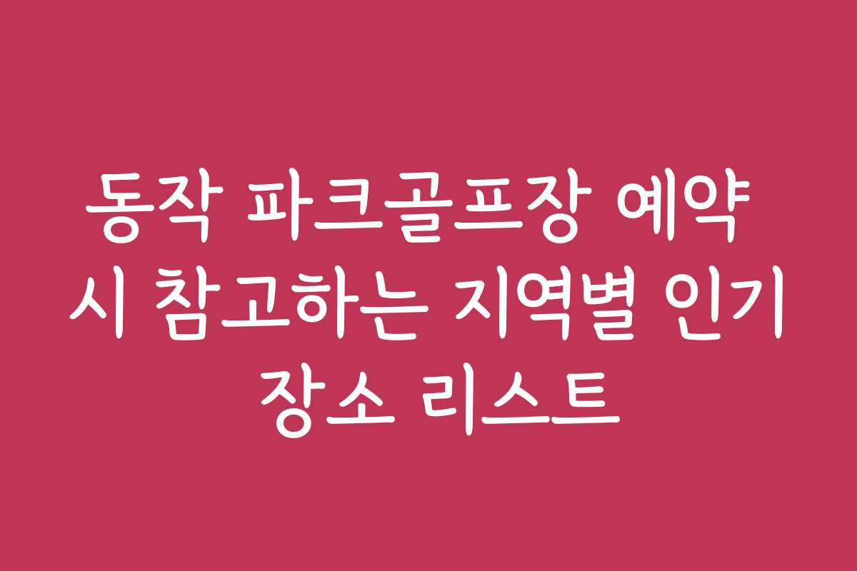 동작 파크골프장 예약 시 참고하는 지역별 인기 장소 리스트