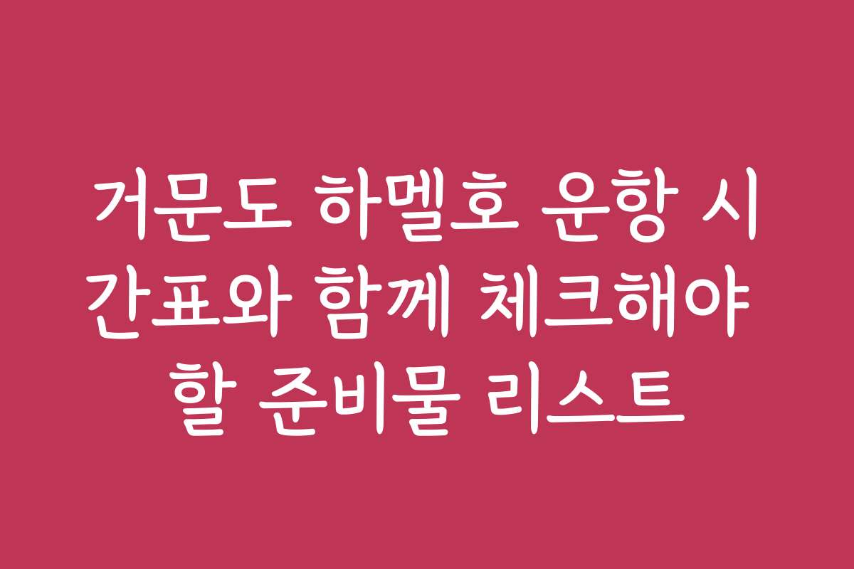거문도 하멜호 운항 시간표와 함께 체크해야 할 준비물 리스트