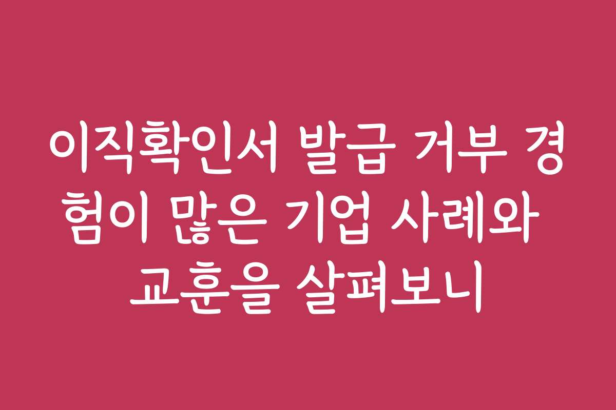 이직확인서 발급 거부 경험이 많은 기업 사례와 교훈을 살펴보니