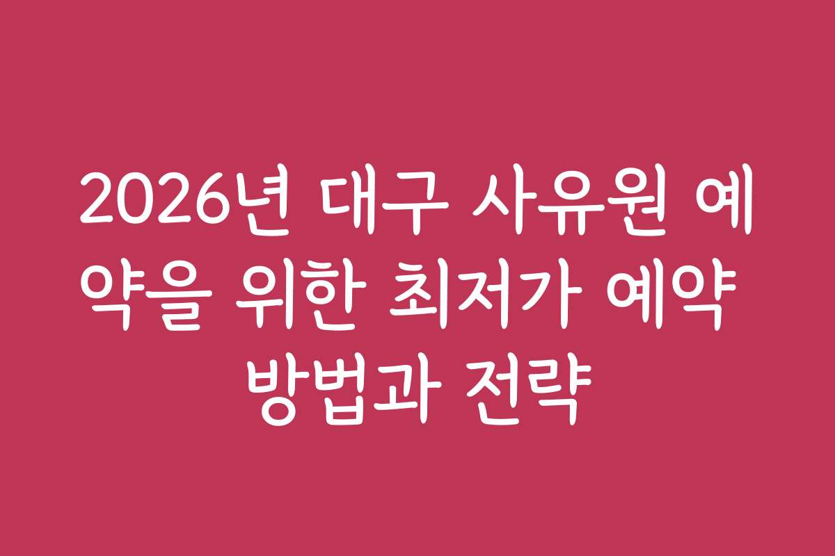 2026년 대구 사유원 예약을 위한 최저가 예약 방법과 전략