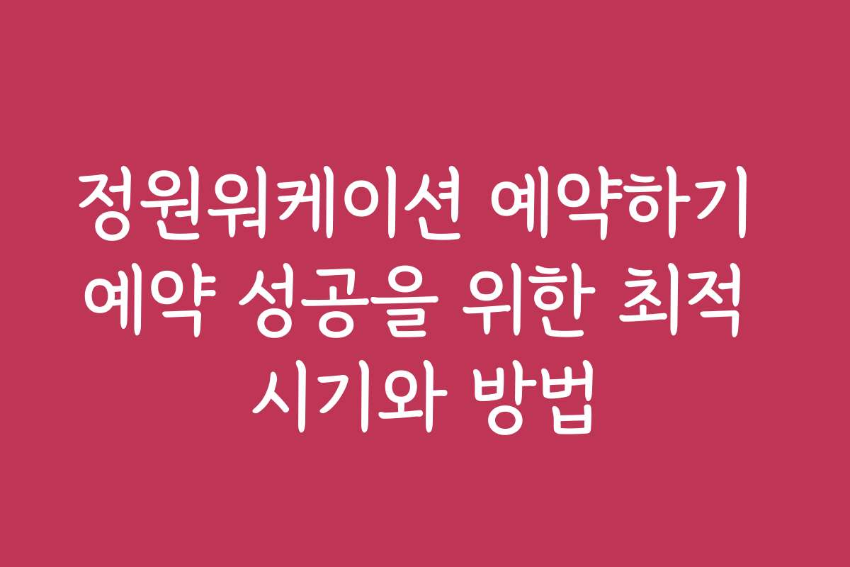 정원워케이션 예약하기 예약 성공을 위한 최적 시기와 방법