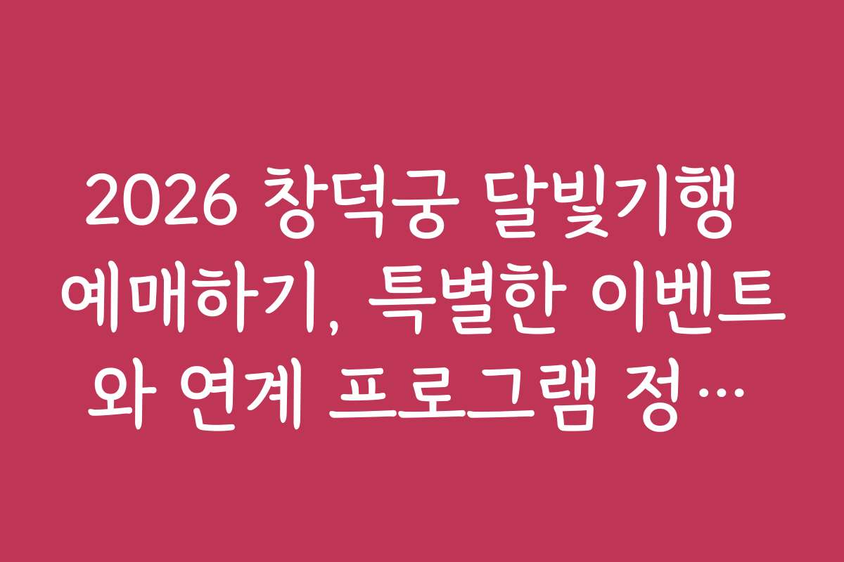 2026 창덕궁 달빛기행 예매하기, 특별한 이벤트와 연계 프로그램 정보도 함께 확인하기