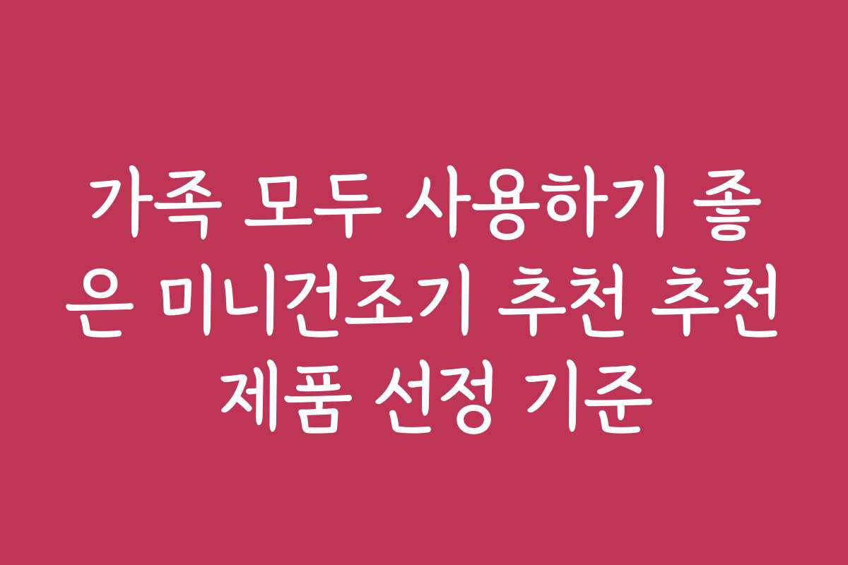 가족 모두 사용하기 좋은 미니건조기 추천 추천 제품 선정 기준