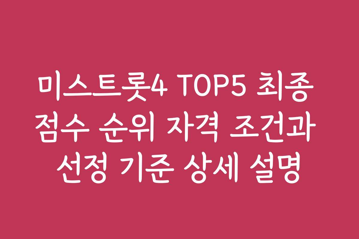 미스트롯4 TOP5 최종 점수 순위 자격 조건과 선정 기준 상세 설명