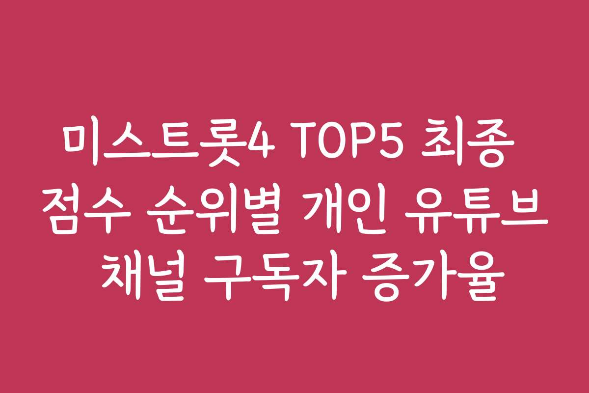 미스트롯4 TOP5 최종 점수 순위별 개인 유튜브 채널 구독자 증가율